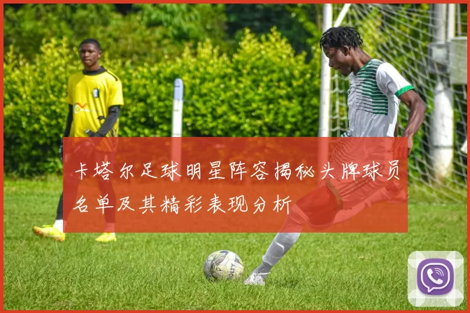 卡塔尔足球明星阵容揭秘头牌球员名单及其精彩表现分析
