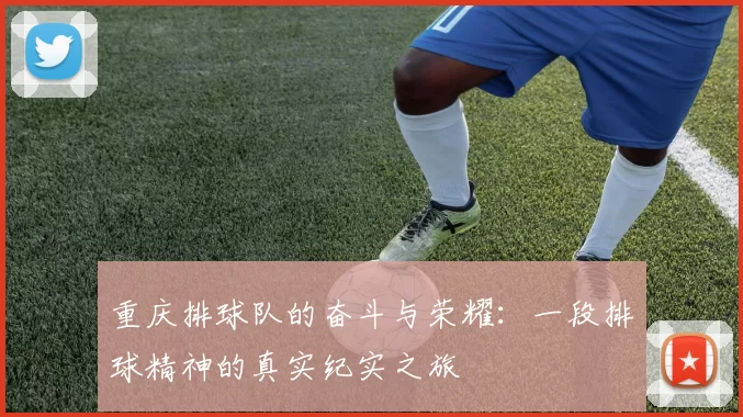 重庆排球队的奋斗与荣耀：一段排球精神的真实纪实之旅