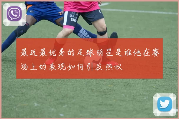 最近最优秀的足球明星是谁他在赛场上的表现如何引发热议