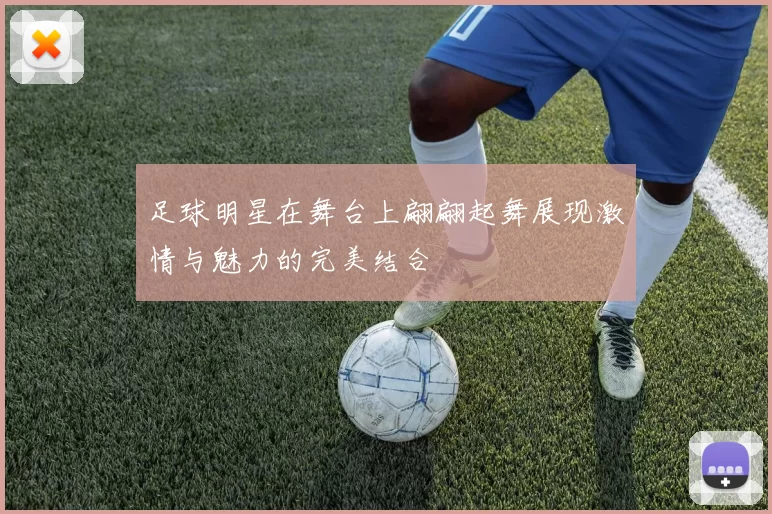 足球明星在舞台上翩翩起舞展现激情与魅力的完美结合