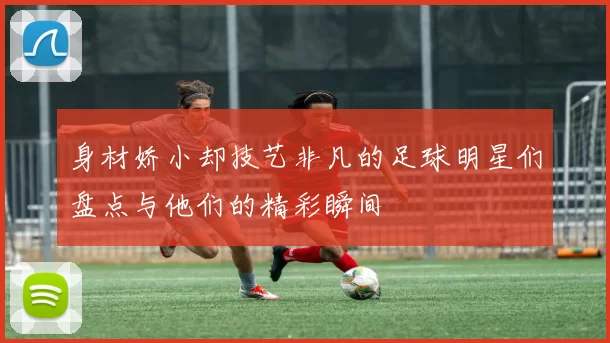 身材娇小却技艺非凡的足球明星们盘点与他们的精彩瞬间