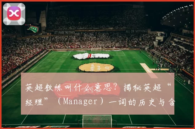 英超教练叫什么意思？揭秘英超“经理”（Manager）一词的历史与含义