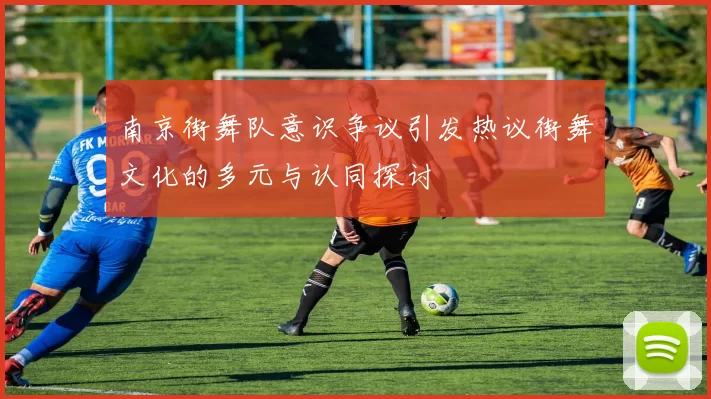 南京街舞队意识争议引发热议街舞文化的多元与认同探讨