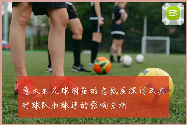 意大利足球明星的忠诚度探讨及其对球队和球迷的影响分析