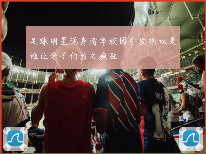 足球明星现身清华校园引发热议是谁让学子们为之疯狂