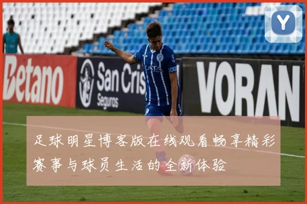 足球明星博客版在线观看畅享精彩赛事与球员生活的全新体验