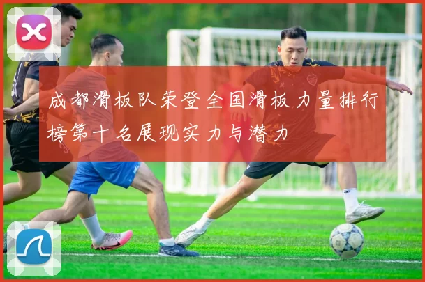 成都滑板队荣登全国滑板力量排行榜第十名展现实力与潜力