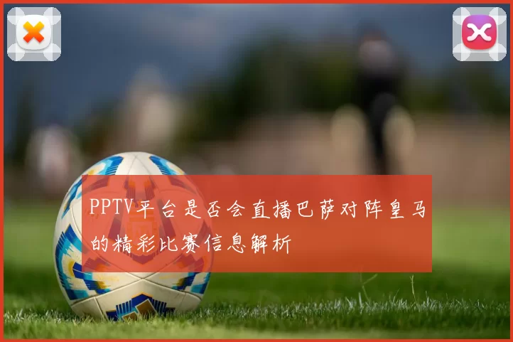 PPTV平台是否会直播巴萨对阵皇马的精彩比赛信息解析