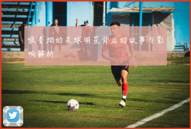 吸香烟的足球明星背后的故事与影响解析