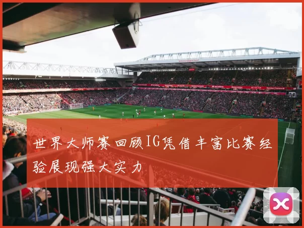 世界大师赛回顾IG凭借丰富比赛经验展现强大实力