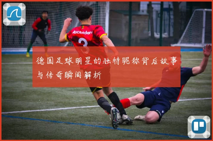 德国足球明星的独特昵称背后故事与传奇瞬间解析