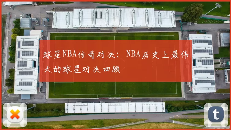 球星NBA传奇对决：NBA历史上最伟大的球星对决回顾