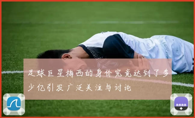 足球巨星梅西的身价究竟达到了多少亿引发广泛关注与讨论