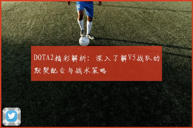 DOTA2精彩解析：深入了解V5战队的默契配合与战术策略