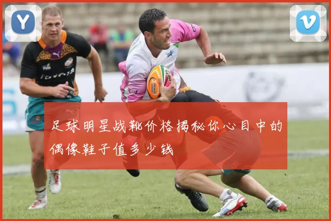足球明星战靴价格揭秘你心目中的偶像鞋子值多少钱