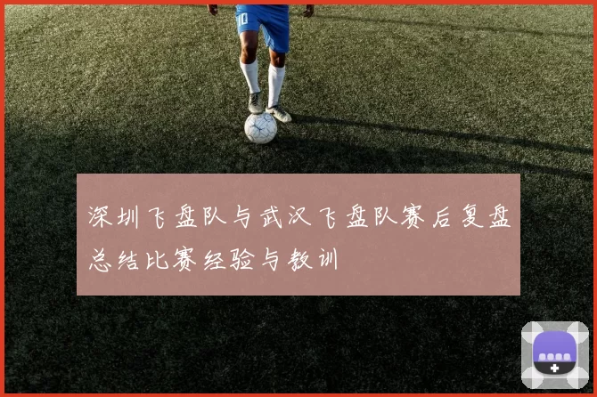 深圳飞盘队与武汉飞盘队赛后复盘总结比赛经验与教训