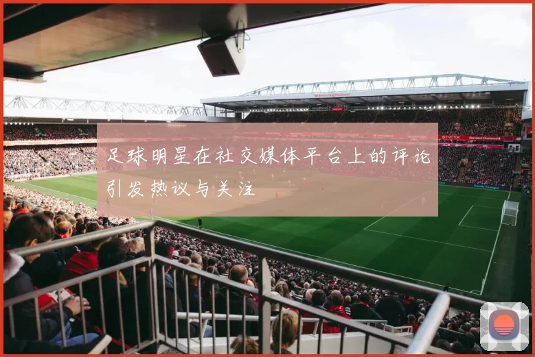 足球明星在社交媒体平台上的评论引发热议与关注