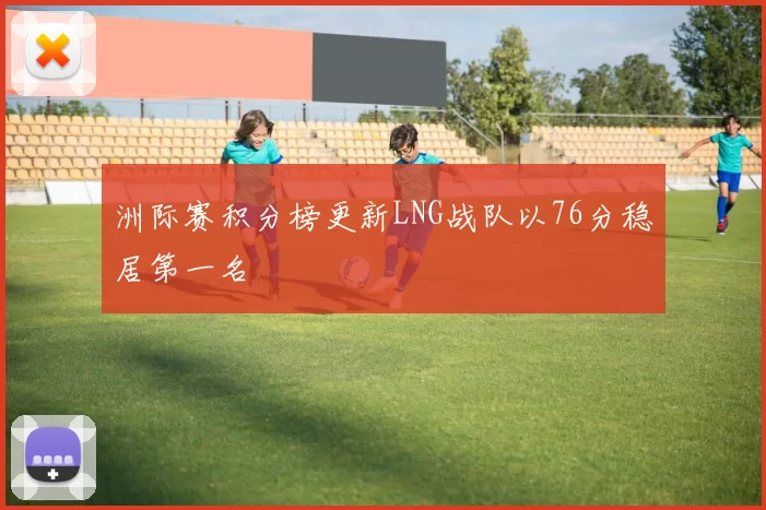 洲际赛积分榜更新LNG战队以76分稳居第一名