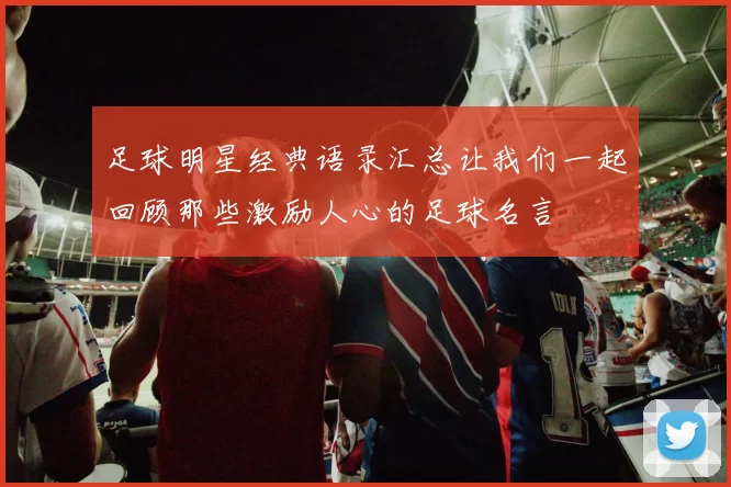 足球明星经典语录汇总让我们一起回顾那些激励人心的足球名言