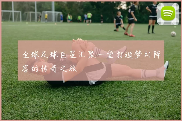 全球足球巨星汇聚一堂打造梦幻阵容的传奇之旅