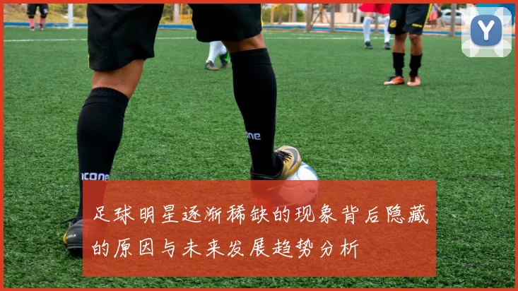 足球明星逐渐稀缺的现象背后隐藏的原因与未来发展趋势分析