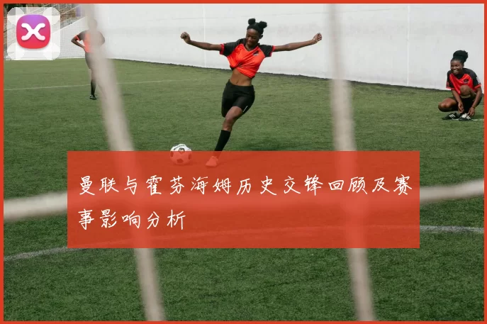 曼联与霍芬海姆历史交锋回顾及赛事影响分析