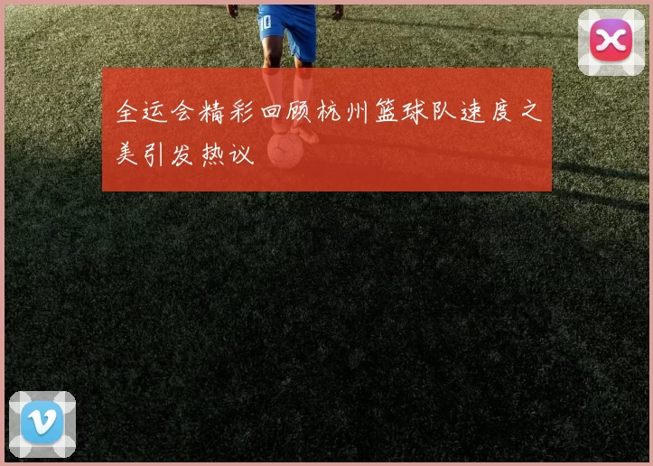 全运会精彩回顾杭州篮球队速度之美引发热议