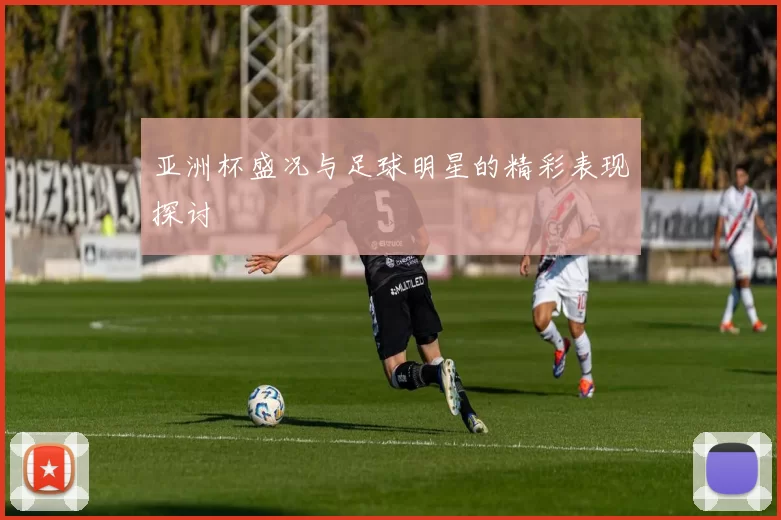 亚洲杯盛况与足球明星的精彩表现探讨