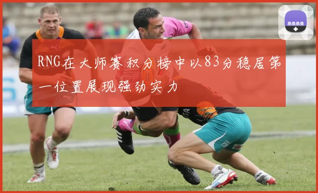 RNG在大师赛积分榜中以83分稳居第一位置展现强劲实力
