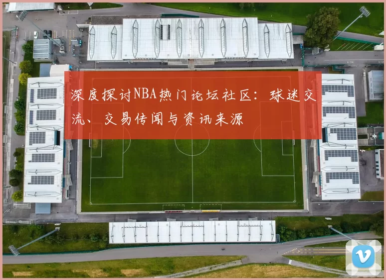 深度探讨NBA热门论坛社区：球迷交流、交易传闻与资讯来源