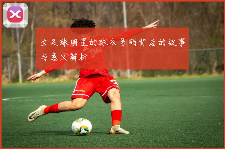 女足球明星的球衣号码背后的故事与意义解析
