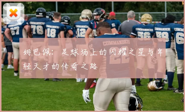 姆巴佩:足球场上的闪耀之星与年轻天才的传奇之路