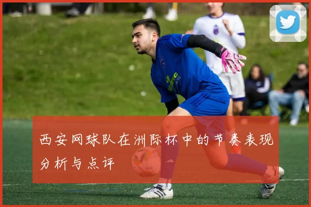 西安网球队在洲际杯中的节奏表现分析与点评